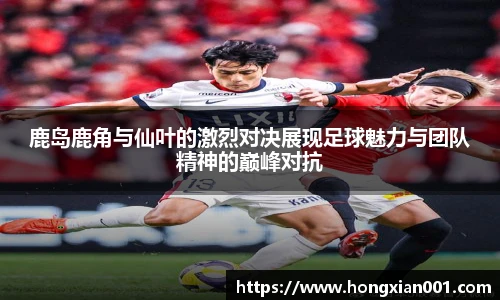 鹿岛鹿角与仙叶的激烈对决展现足球魅力与团队精神的巅峰对抗